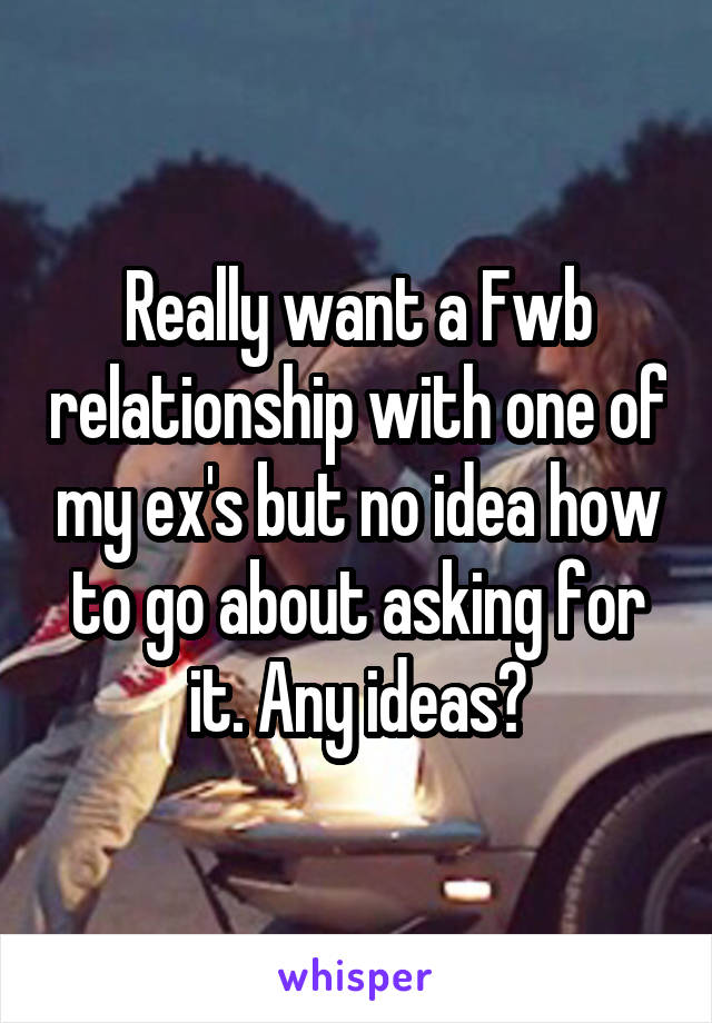 Really want a Fwb relationship with one of my ex's but no idea how to go about asking for it. Any ideas?