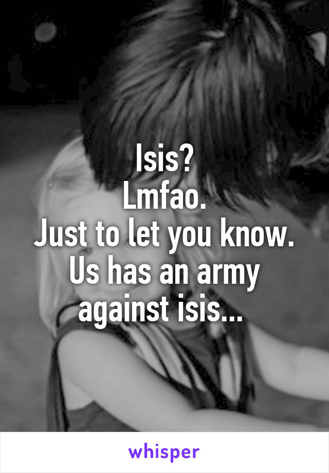 Isis?
Lmfao.
Just to let you know. Us has an army against isis... 