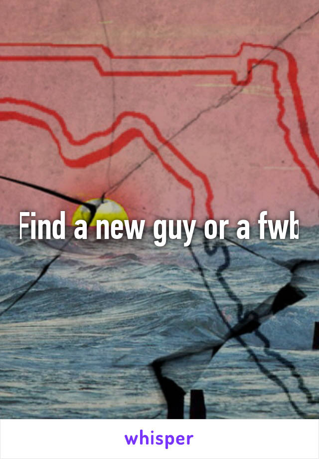 Find a new guy or a fwb