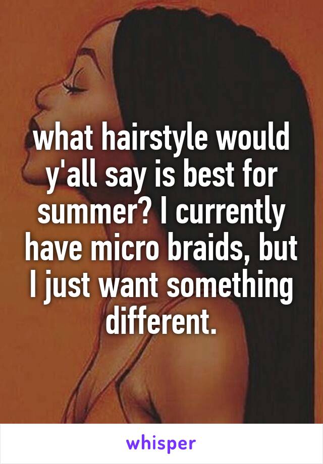 what hairstyle would y'all say is best for summer? I currently have micro braids, but I just want something different.