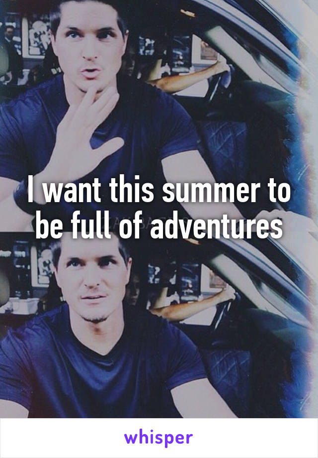 I want this summer to be full of adventures
