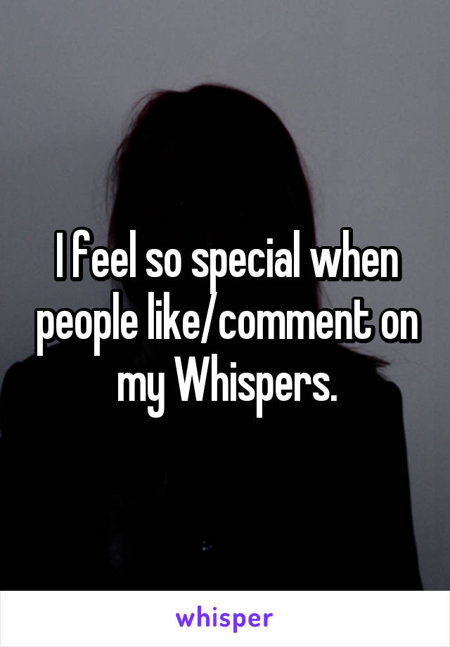 I feel so special when people like/comment on my Whispers.