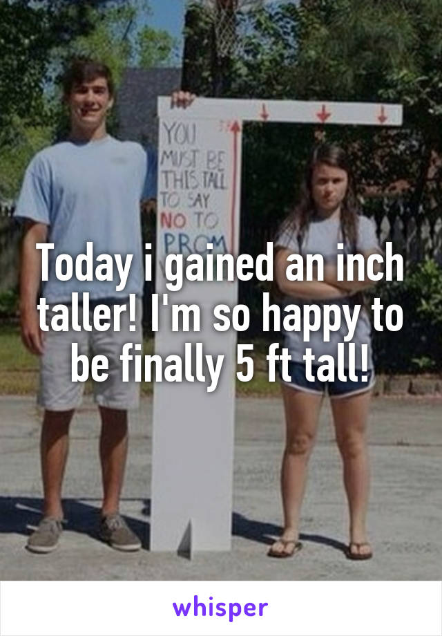 Today i gained an inch taller! I'm so happy to be finally 5 ft tall!