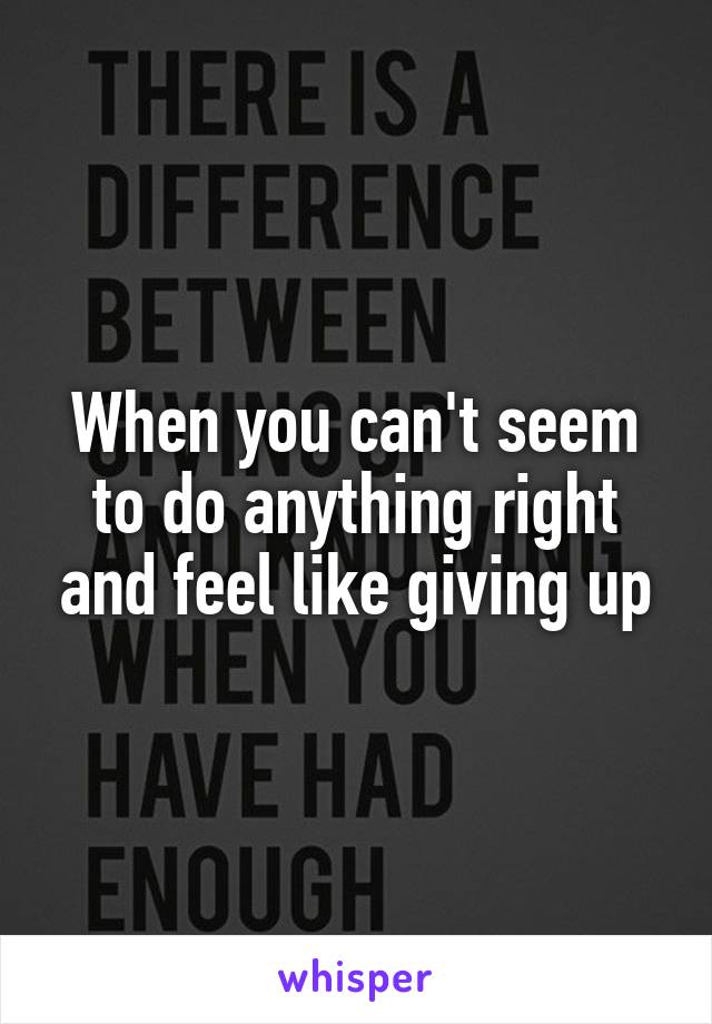 When you can't seem to do anything right and feel like giving up