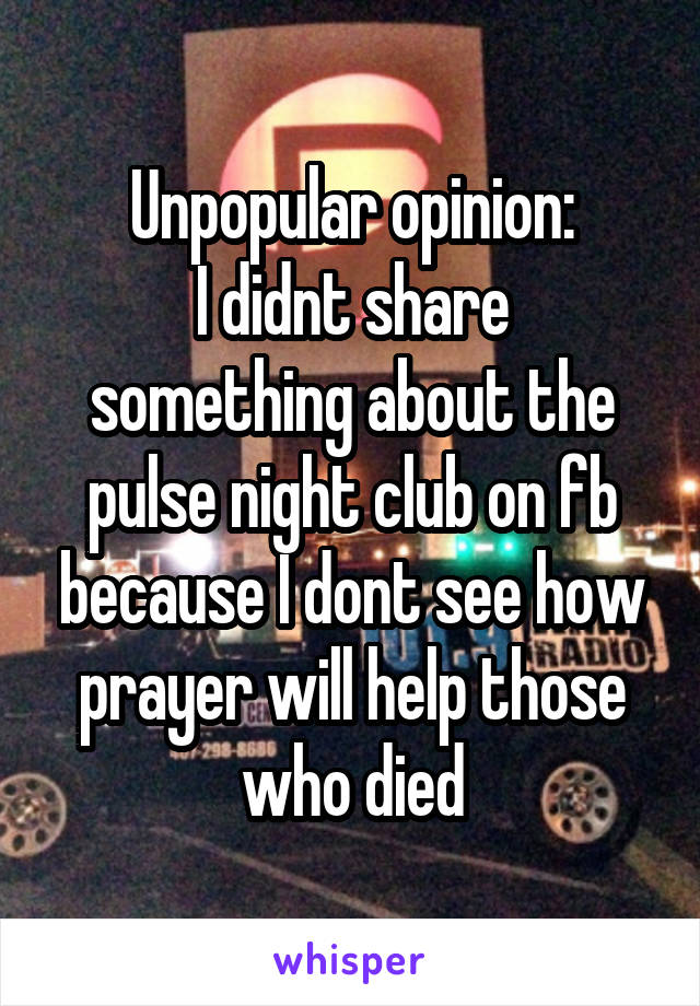 Unpopular opinion:
I didnt share something about the pulse night club on fb because I dont see how prayer will help those who died