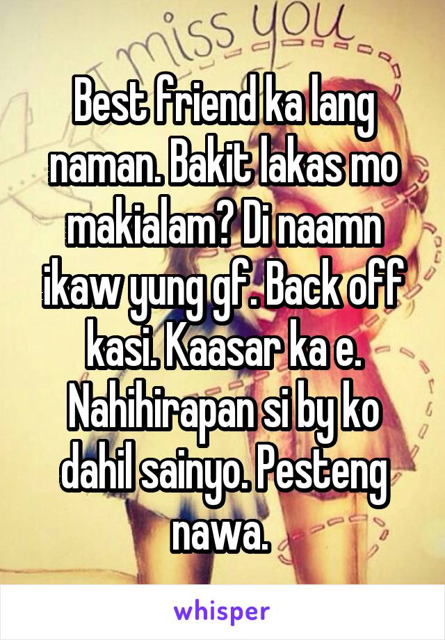 Best friend ka lang naman. Bakit lakas mo makialam? Di naamn ikaw yung gf. Back off kasi. Kaasar ka e. Nahihirapan si by ko dahil sainyo. Pesteng nawa. 