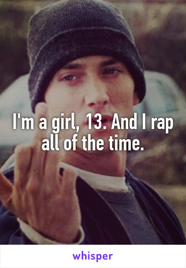 I'm a girl, 13. And I rap all of the time.