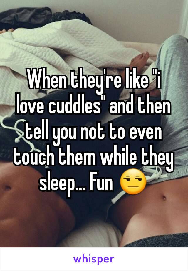 When they're like "i love cuddles" and then tell you not to even touch them while they sleep... Fun 😒