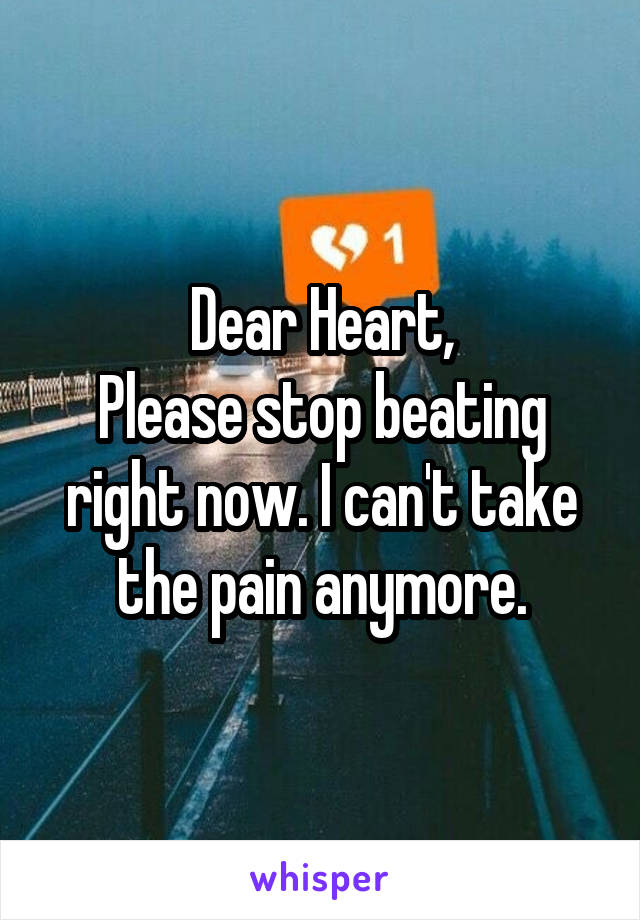 Dear Heart,
Please stop beating right now. I can't take the pain anymore.