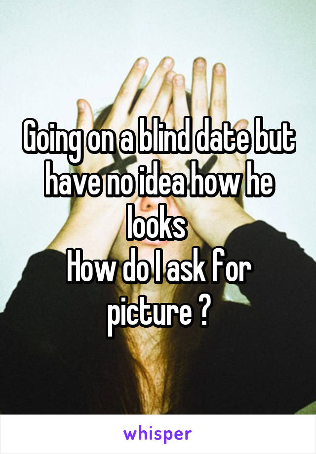 Going on a blind date but have no idea how he looks 
How do I ask for picture ?