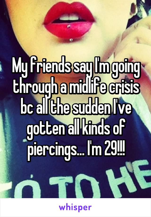 My friends say I'm going through a midlife crisis bc all the sudden I've gotten all kinds of piercings... I'm 29!!!