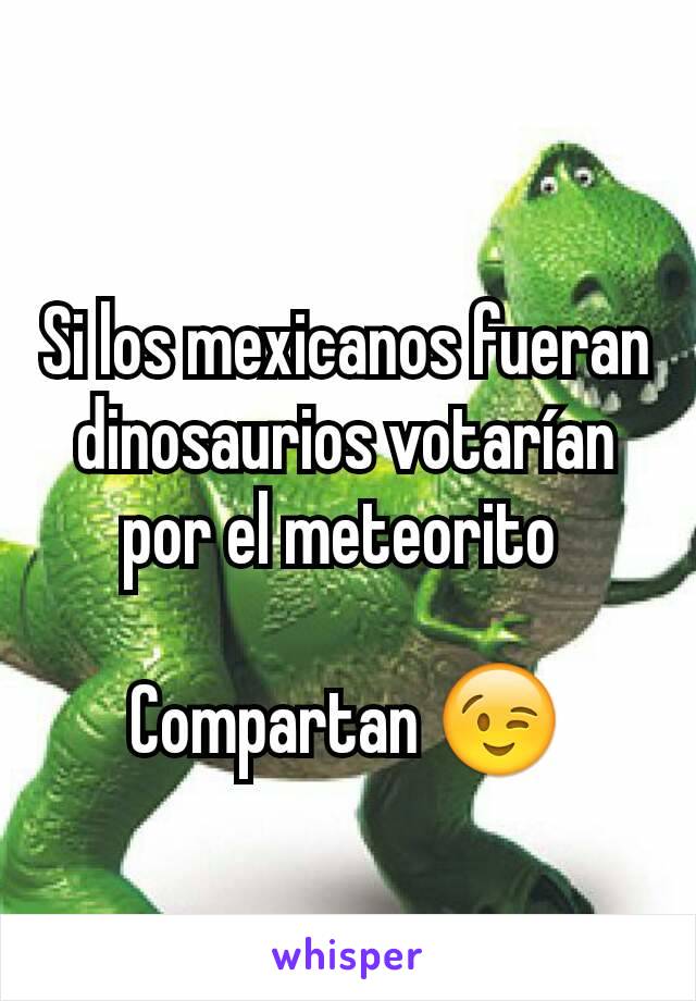 Si los mexicanos fueran dinosaurios votarían por el meteorito 

Compartan 😉