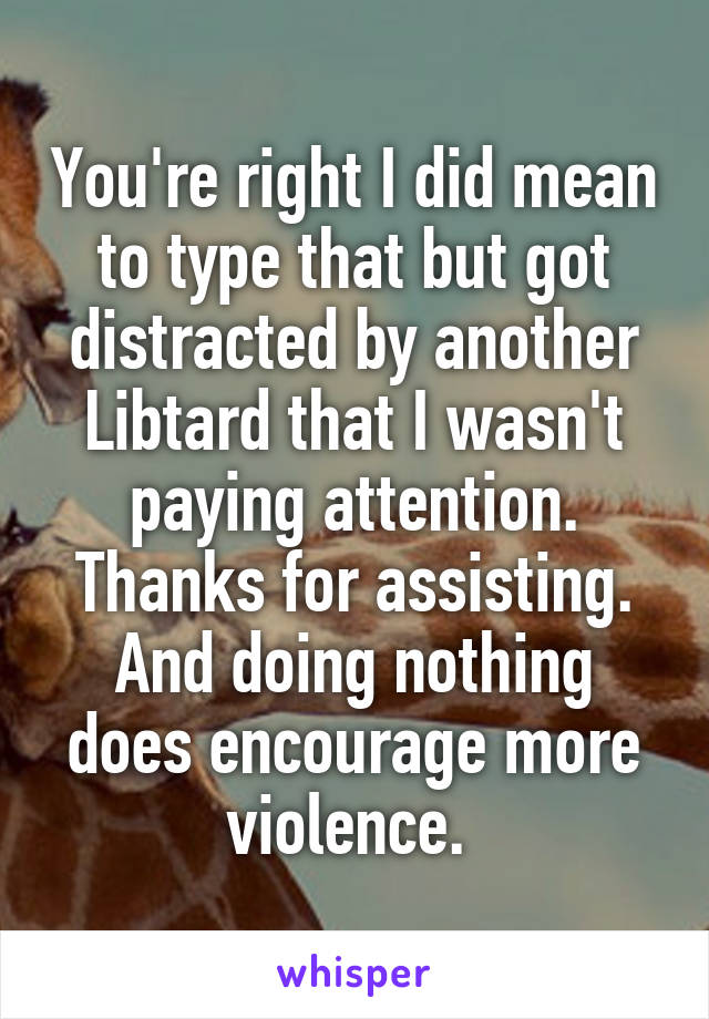 You're right I did mean to type that but got distracted by another Libtard that I wasn't paying attention. Thanks for assisting. And doing nothing does encourage more violence. 