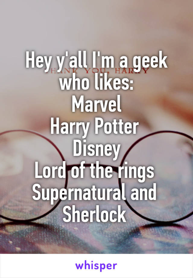 Hey y'all I'm a geek who likes:
Marvel
Harry Potter 
Disney
Lord of the rings 
Supernatural and 
Sherlock 