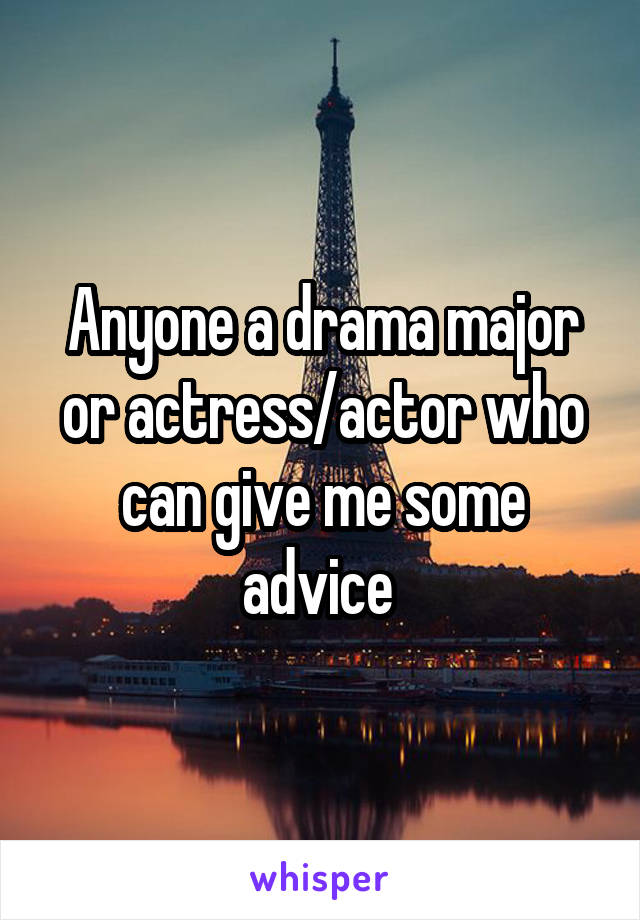 Anyone a drama major or actress/actor who can give me some advice 