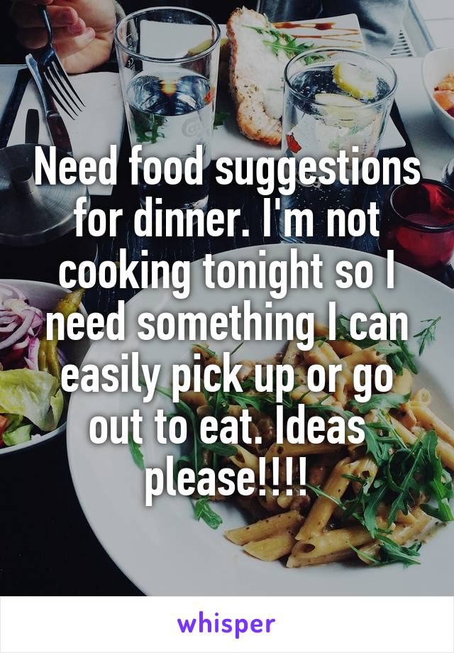 Need food suggestions for dinner. I'm not cooking tonight so I need something I can easily pick up or go out to eat. Ideas please!!!!