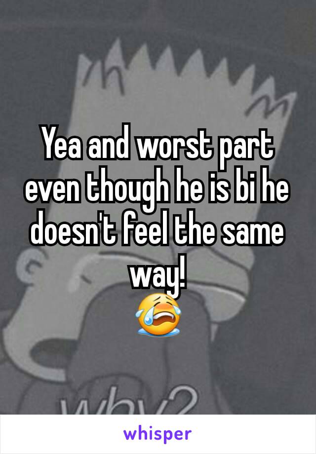 Yea and worst part even though he is bi he doesn't feel the same way!
😭