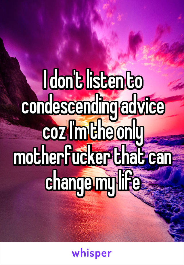 I don't listen to condescending advice coz I'm the only motherfucker that can change my life