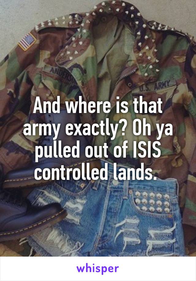 And where is that army exactly? Oh ya pulled out of ISIS controlled lands. 