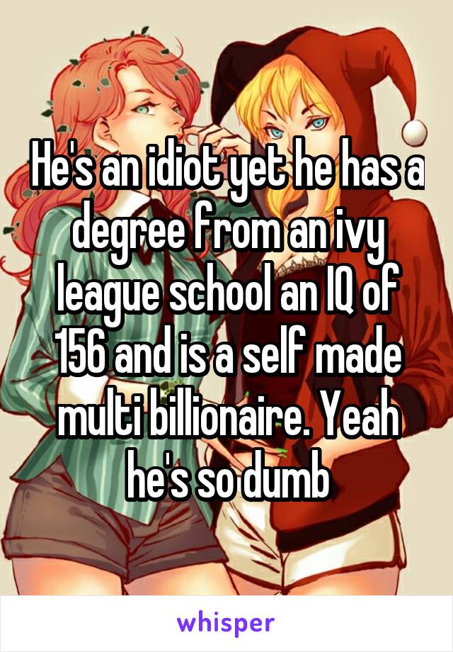 He's an idiot yet he has a degree from an ivy league school an IQ of 156 and is a self made multi billionaire. Yeah he's so dumb