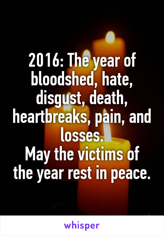 2016: The year of bloodshed, hate, disgust, death, heartbreaks, pain, and losses.
May the victims of the year rest in peace.