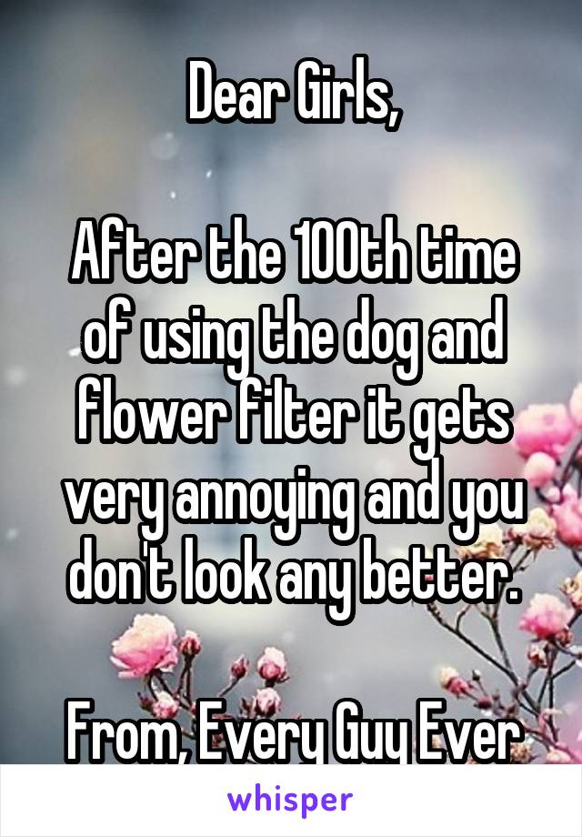 Dear Girls,

After the 100th time of using the dog and flower filter it gets very annoying and you don't look any better.

From, Every Guy Ever