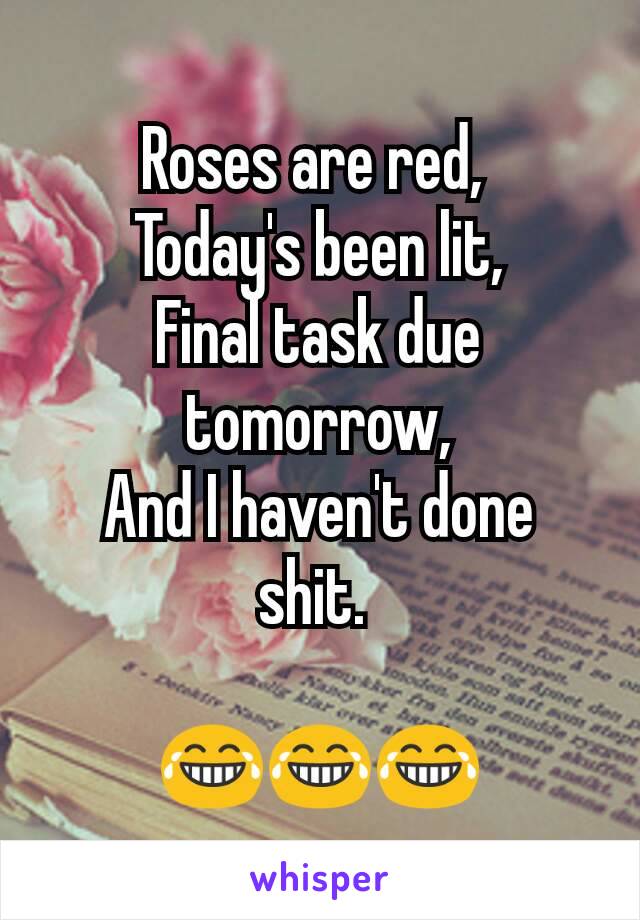 Roses are red, 
Today's been lit,
Final task due tomorrow,
And I haven't done shit. 

😂😂😂