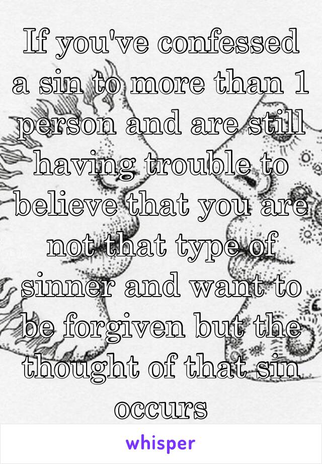 If you've confessed a sin to more than 1 person and are still having trouble to believe that you are not that type of sinner and want to be forgiven but the thought of that sin occurs spontaneously 😓