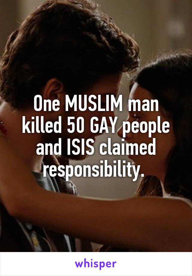 One MUSLIM man killed 50 GAY people and ISIS claimed responsibility. 