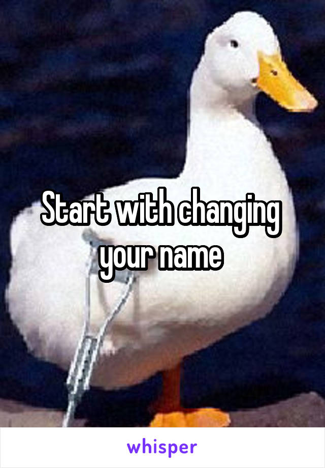 Start with changing  your name 