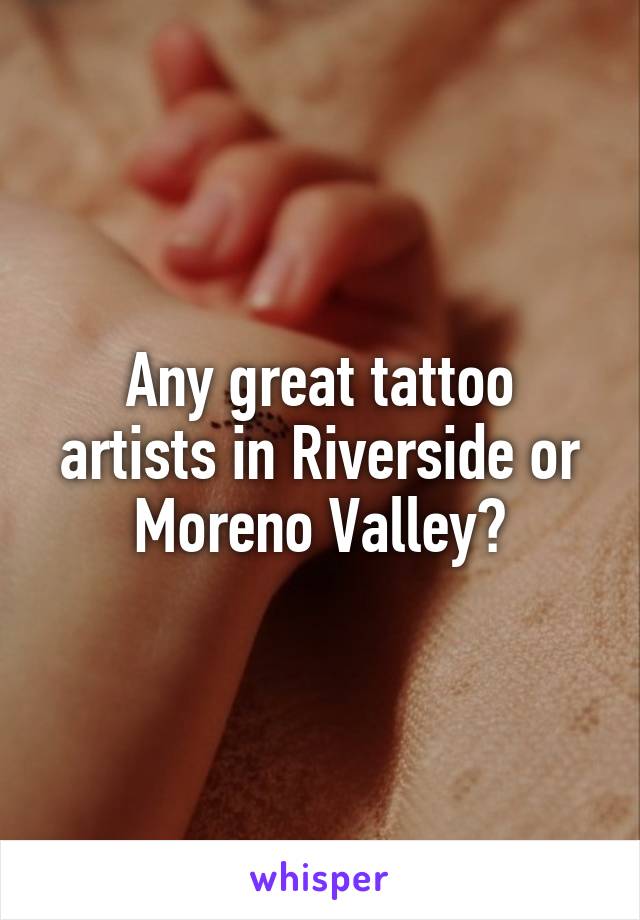 Any great tattoo artists in Riverside or Moreno Valley?