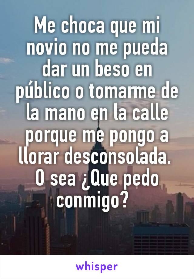 Me choca que mi novio no me pueda dar un beso en público o tomarme de la mano en la calle porque me pongo a llorar desconsolada. 
O sea ¿Que pedo conmigo?  