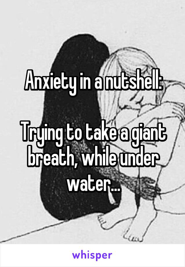 Anxiety in a nutshell:

Trying to take a giant breath, while under water...