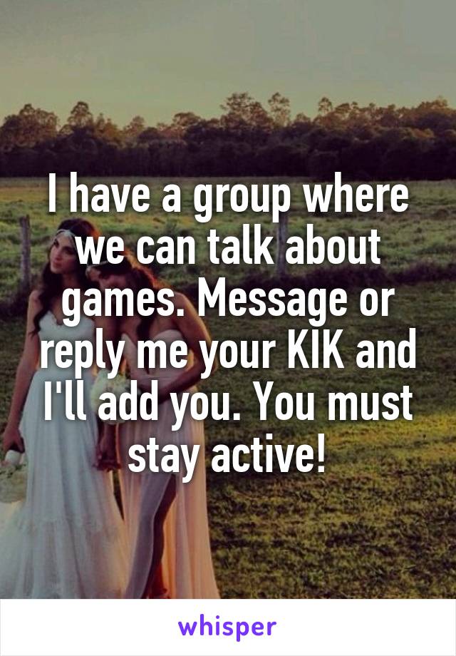 I have a group where we can talk about games. Message or reply me your KIK and I'll add you. You must stay active!