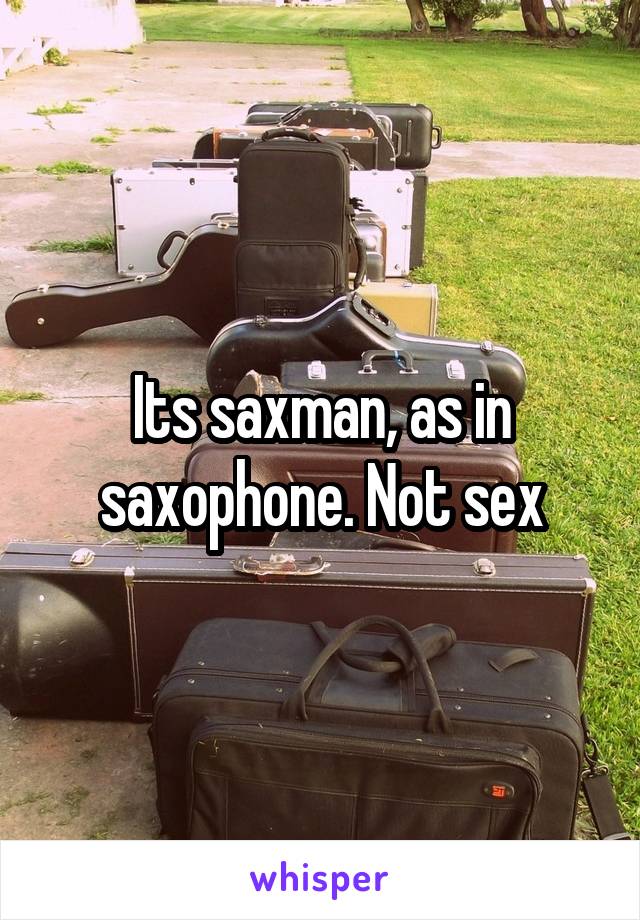 Its saxman, as in saxophone. Not sex