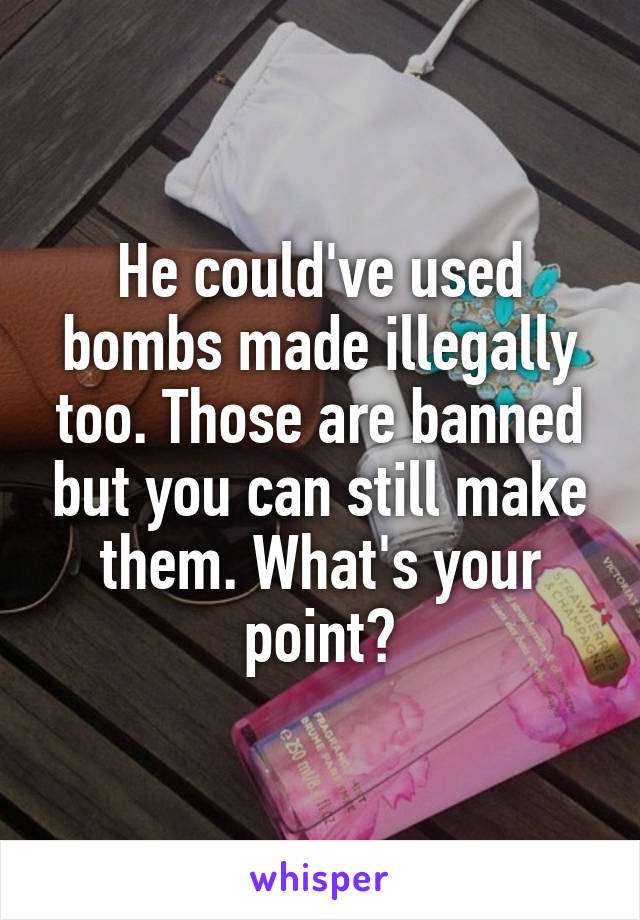 He could've used bombs made illegally too. Those are banned but you can still make them. What's your point?