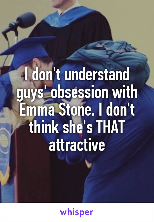 I don't understand guys' obsession with Emma Stone. I don't think she's THAT attractive