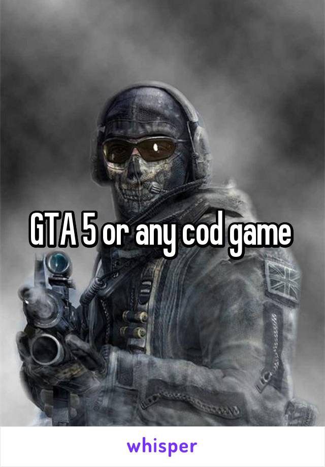 GTA 5 or any cod game 