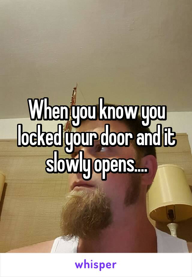 When you know you locked your door and it slowly opens....