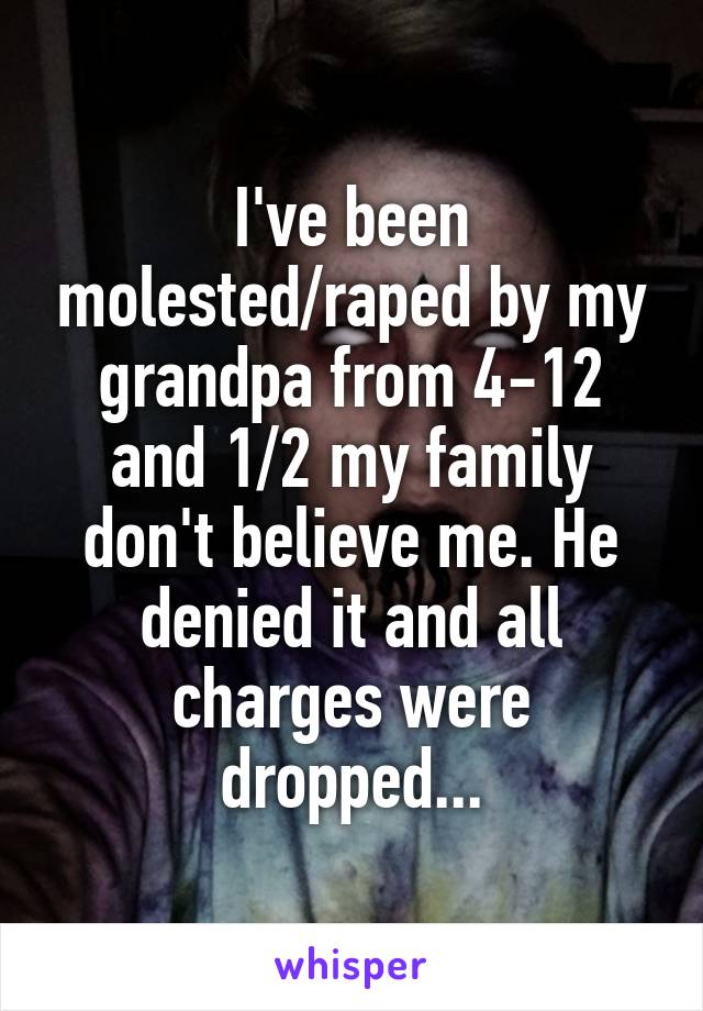 I've been molested/raped by my grandpa from 4-12 and 1/2 my family don't believe me. He denied it and all charges were dropped...