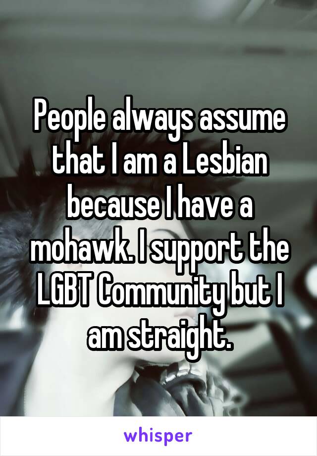 People always assume that I am a Lesbian because I have a mohawk. I support the LGBT Community but I am straight.