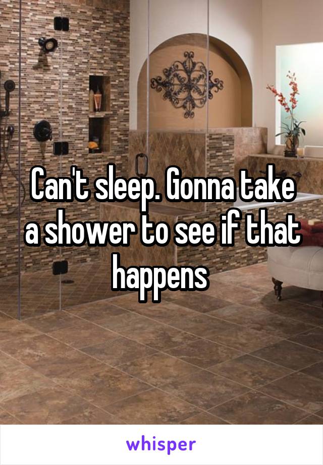 Can't sleep. Gonna take a shower to see if that happens 