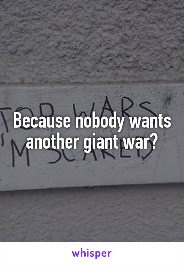 Because nobody wants another giant war?