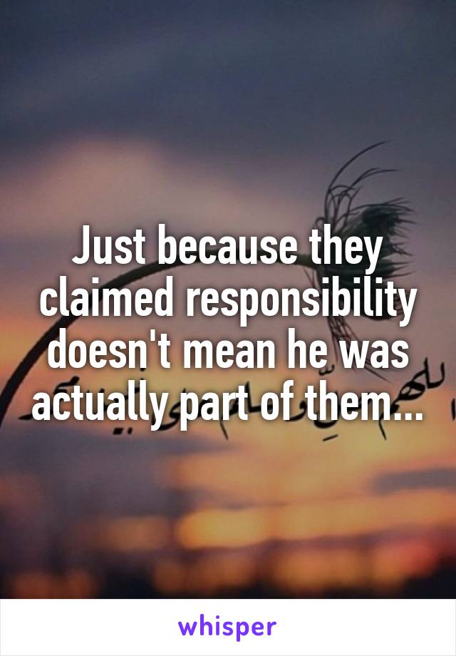 Just because they claimed responsibility doesn't mean he was actually part of them...