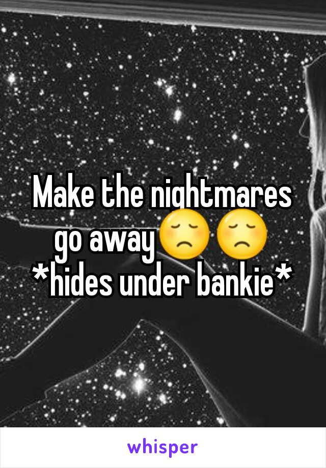 Make the nightmares go away😞😞
*hides under bankie*