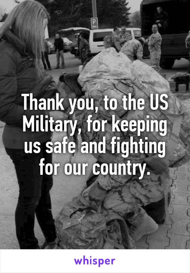 Thank you, to the US Military, for keeping us safe and fighting for our country.