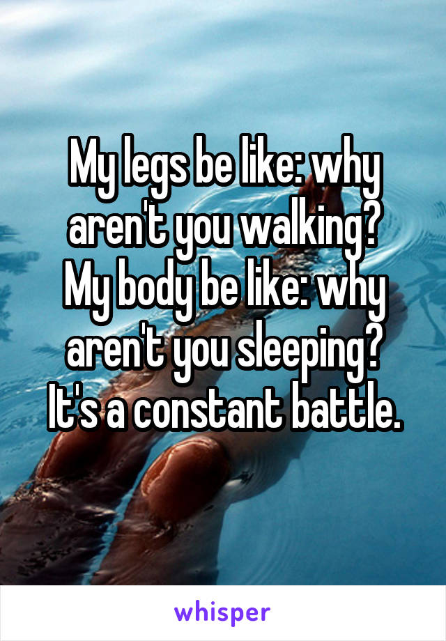 My legs be like: why aren't you walking?
My body be like: why aren't you sleeping?
It's a constant battle.
