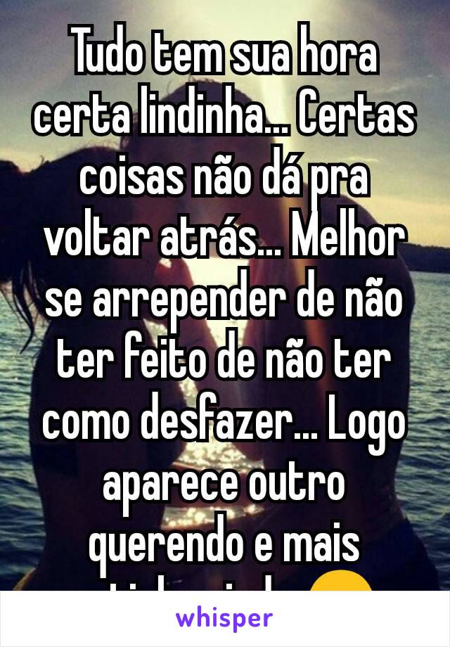 Tudo tem sua hora certa lindinha... Certas coisas não dá pra voltar atrás... Melhor se arrepender de não ter feito de não ter como desfazer... Logo aparece outro querendo e mais gatinho ainda 😉