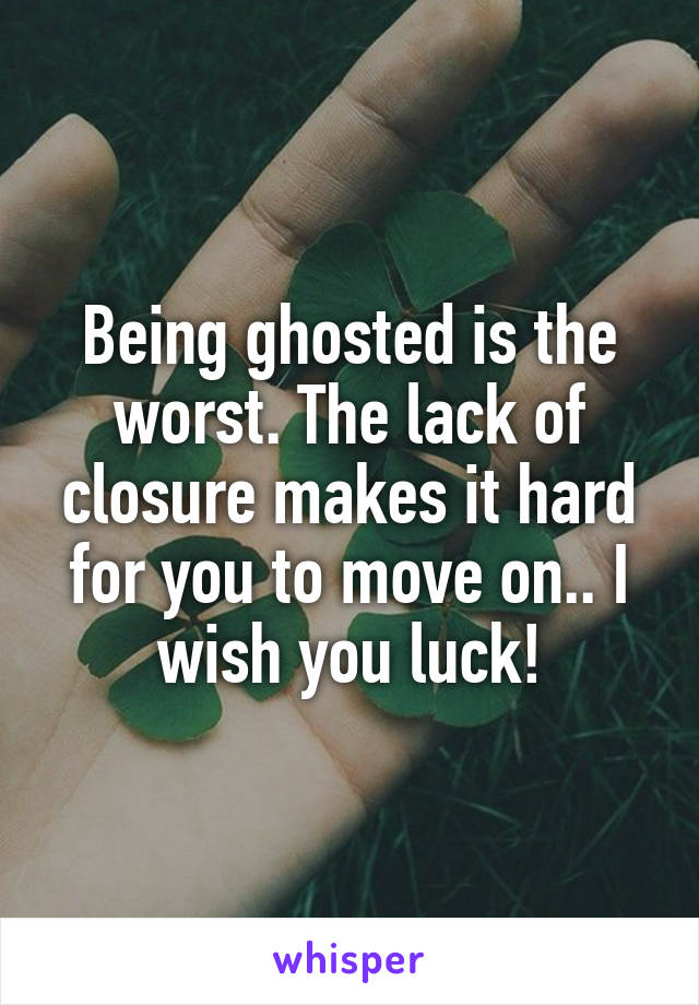 Being ghosted is the worst. The lack of closure makes it hard for you to move on.. I wish you luck!