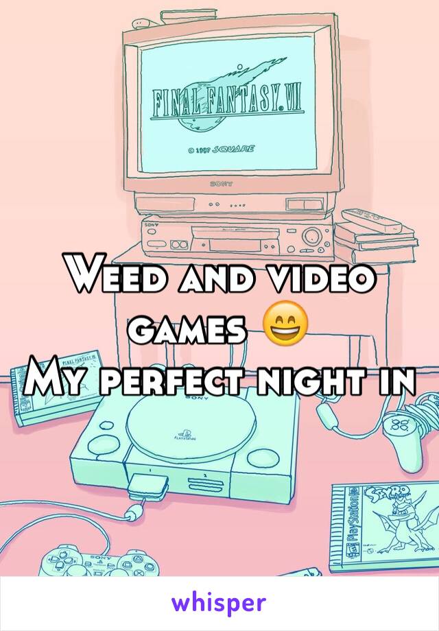 Weed and video games 😄 
My perfect night in